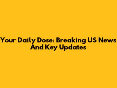 Your Daily Dose: Breaking US News And Key Updates