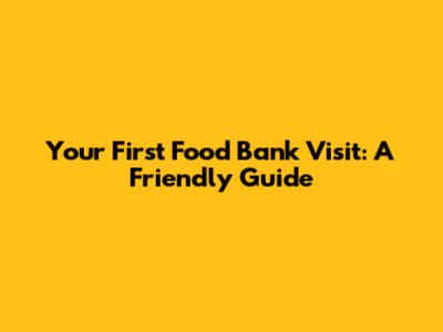 Your First Food Bank Visit: A Friendly Guide