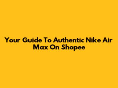 Your Guide To Authentic Nike Air Max On Shopee