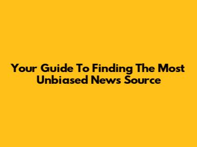 Your Guide To Finding The Most Unbiased News Source