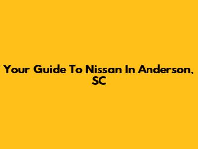 Your Guide To Nissan In Anderson, SC