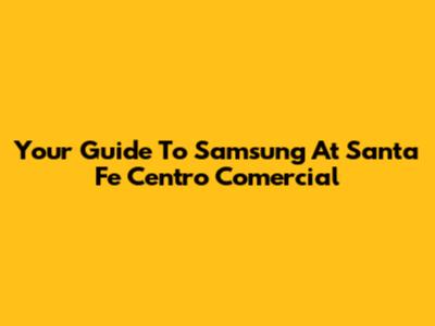 Your Guide To Samsung At Santa Fe Centro Comercial