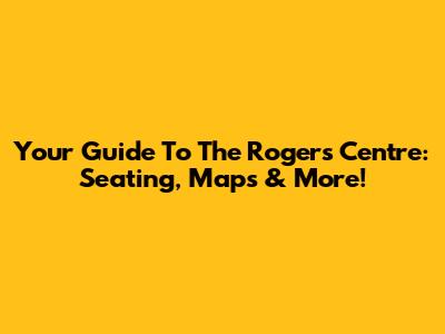Your Guide To The Rogers Centre: Seating, Maps & More!