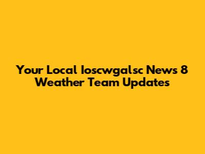 Your Local Ioscwgalsc News 8 Weather Team Updates