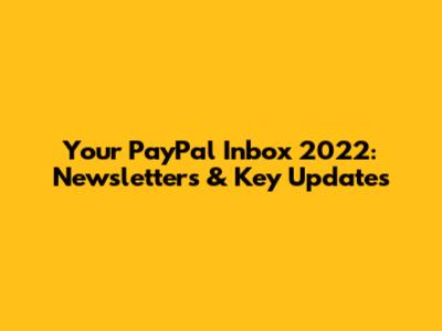Your PayPal Inbox 2022: Newsletters & Key Updates