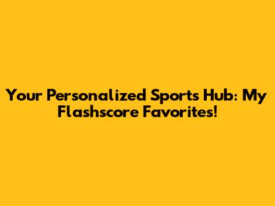 Your Personalized Sports Hub: My Flashscore Favorites!