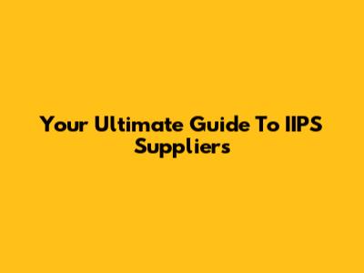 Your Ultimate Guide To IIPS Suppliers