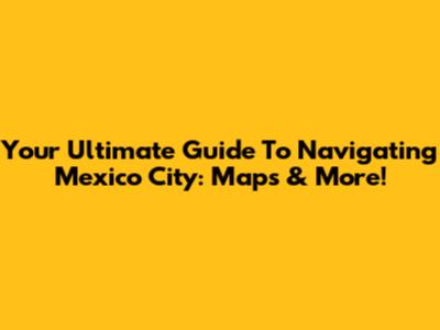 Your Ultimate Guide To Navigating Mexico City: Maps & More!