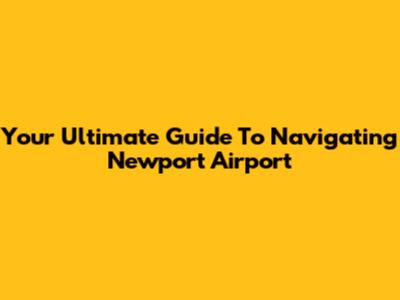Your Ultimate Guide To Navigating Newport Airport