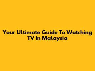 Your Ultimate Guide To Watching TV In Malaysia