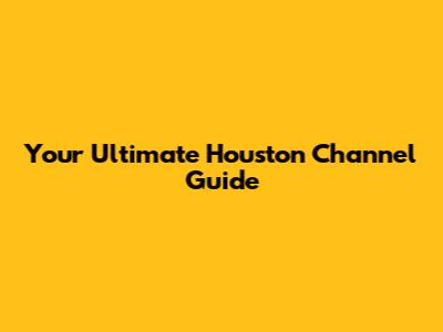 Your Ultimate Houston Channel Guide