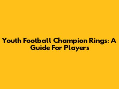 Youth Football Champion Rings: A Guide For Players