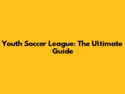 Youth Soccer League: The Ultimate Guide