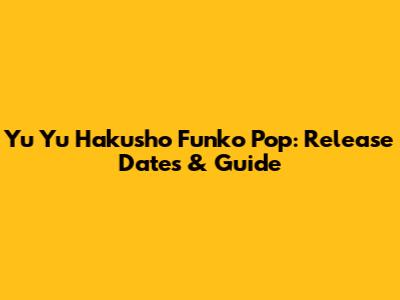 Yu Yu Hakusho Funko Pop: Release Dates & Guide