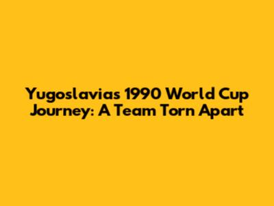 Yugoslavia's 1990 World Cup Journey: A Team Torn Apart