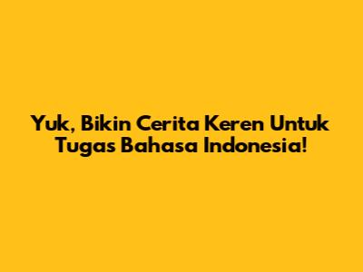 Yuk, Bikin Cerita Keren Untuk Tugas Bahasa Indonesia!