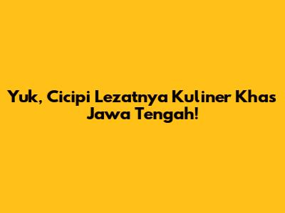Yuk, Cicipi Lezatnya Kuliner Khas Jawa Tengah!