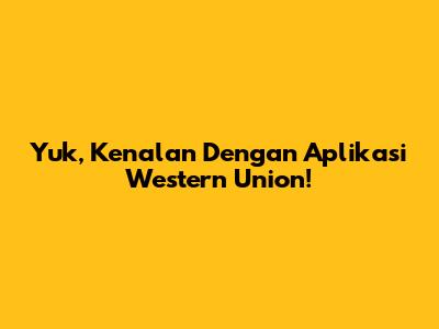 Yuk, Kenalan Dengan Aplikasi Western Union!