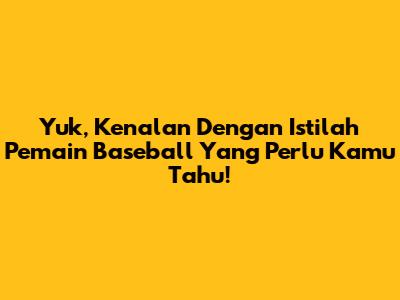 Yuk, Kenalan Dengan Istilah Pemain Baseball Yang Perlu Kamu Tahu!