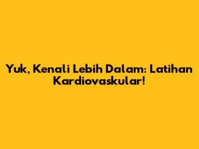 Yuk, Kenali Lebih Dalam: Latihan Kardiovaskular!