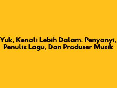 Yuk, Kenali Lebih Dalam: Penyanyi, Penulis Lagu, Dan Produser Musik