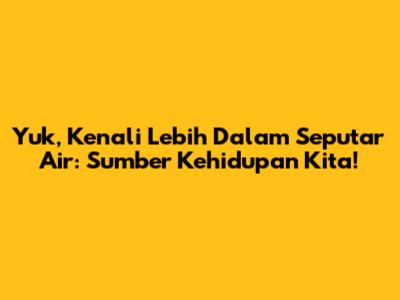 Yuk, Kenali Lebih Dalam Seputar Air: Sumber Kehidupan Kita!