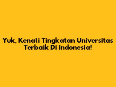 Yuk, Kenali Tingkatan Universitas Terbaik Di Indonesia!