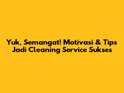 Yuk, Semangat! Motivasi & Tips Jadi Cleaning Service Sukses