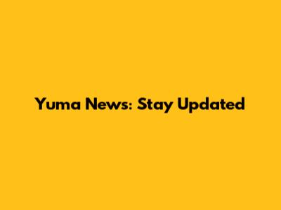 Yuma News: Stay Updated