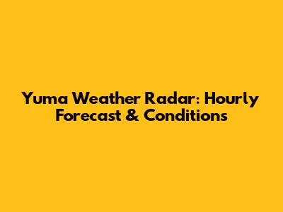 Yuma Weather Radar: Hourly Forecast & Conditions
