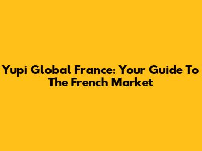 Yupi Global France: Your Guide To The French Market