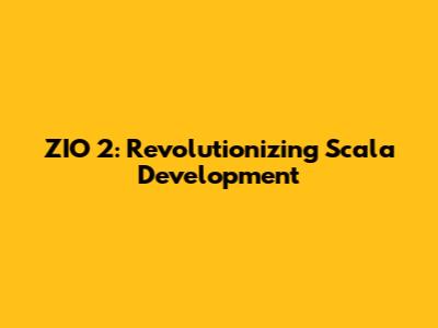ZIO 2: Revolutionizing Scala Development