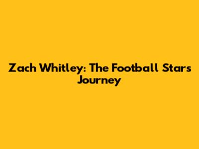Zach Whitley: The Football Star's Journey