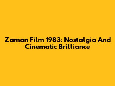 Zaman Film 1983: Nostalgia And Cinematic Brilliance