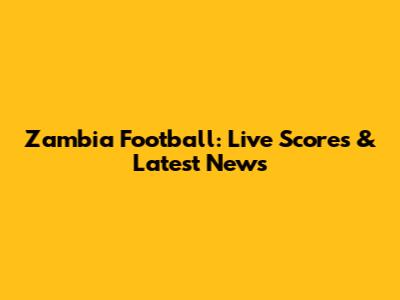 Zambia Football: Live Scores & Latest News