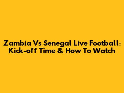 Zambia Vs Senegal Live Football: Kick-off Time & How To Watch