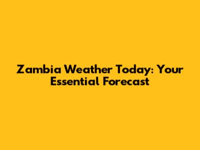 Zambia Weather Today: Your Essential Forecast