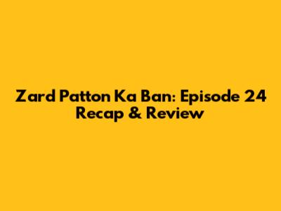 Zard Patton Ka Ban: Episode 24 Recap & Review