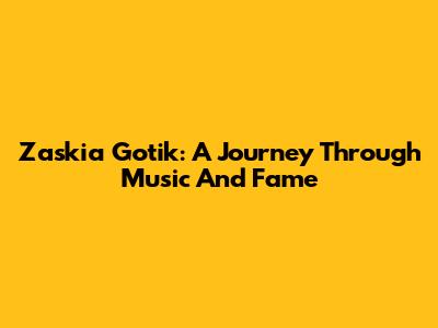 Zaskia Gotik: A Journey Through Music And Fame