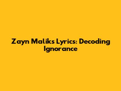 Zayn Malik's Lyrics: Decoding 'Ignorance'
