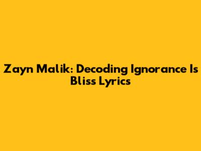 Zayn Malik: Decoding 'Ignorance Is Bliss' Lyrics