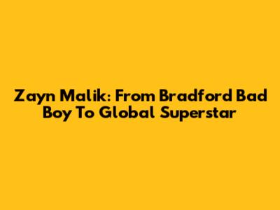 Zayn Malik: From Bradford Bad Boy To Global Superstar