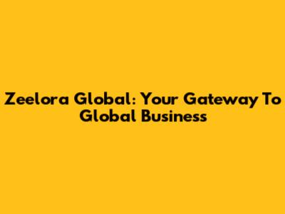 Zeelora Global: Your Gateway To Global Business