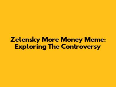 Zelensky More Money Meme: Exploring The Controversy