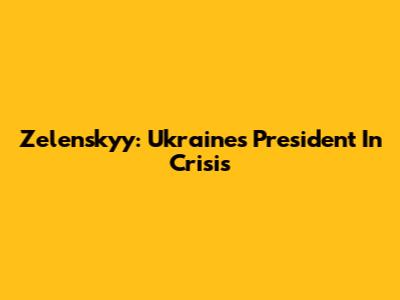 Zelenskyy: Ukraine's President In Crisis