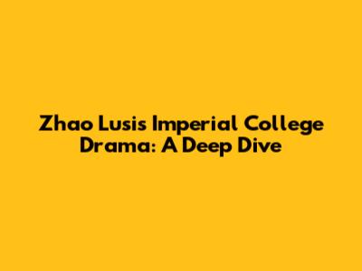 Zhao Lusi's Imperial College Drama: A Deep Dive