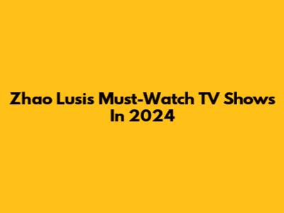 Zhao Lusi's Must-Watch TV Shows In 2024