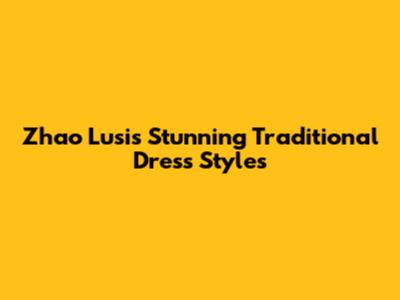 Zhao Lusi's Stunning Traditional Dress Styles