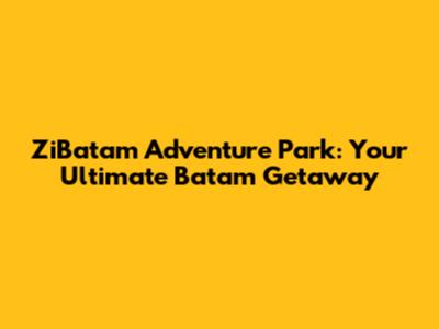 ZiBatam Adventure Park: Your Ultimate Batam Getaway