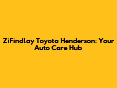ZiFindlay Toyota Henderson: Your Auto Care Hub